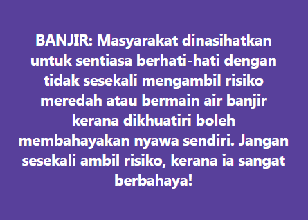BANJIR: Masyarakat dinasihatkan untuk sentiasa berhati-hati dengan tidak sesekali mengambil risiko meredah atau bermain air banjir kerana dikhuatiri boleh memba
